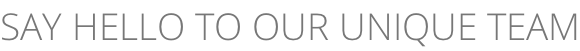 SAY HELLO TO OUR UNIQUE TEAM